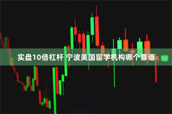 实盘10倍杠杆 宁波美国留学机构哪个靠谱