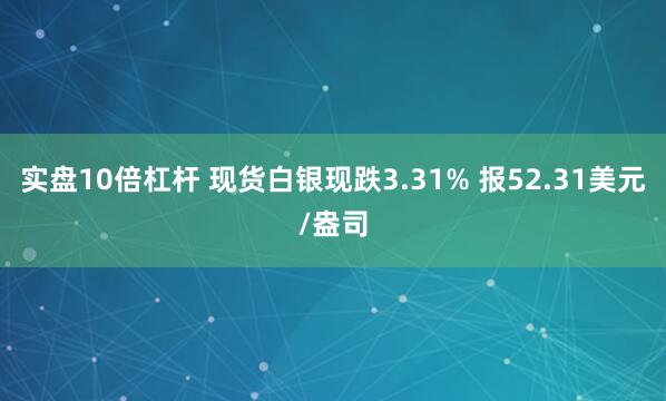 实盘10倍杠杆 现货白银现跌3.31% 报52.31美元/盎司