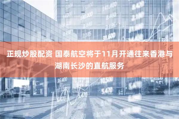 正规炒股配资 国泰航空将于11月开通往来香港与湖南长沙的直航服务