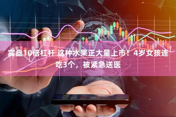 实盘10倍杠杆 这种水果正大量上市！4岁女孩连吃3个，被紧急送医