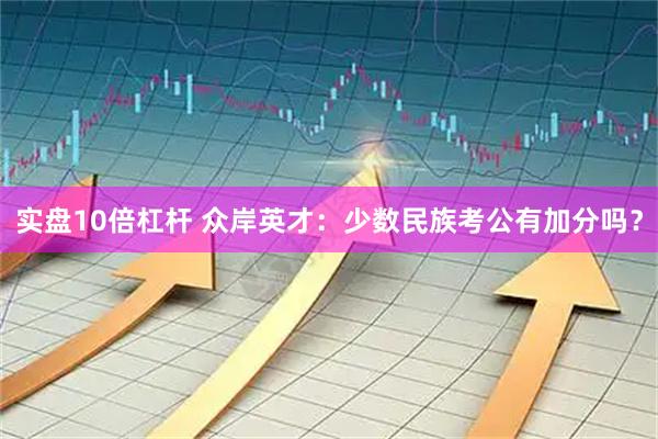 实盘10倍杠杆 众岸英才：少数民族考公有加分吗？