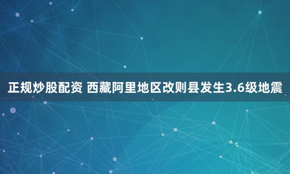 正规炒股配资 西藏阿里地区改则县发生3.6级地震