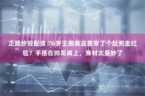 正规炒股配资 76岁王薇薇这是穿了个肚兜走红毯？手搭在帅哥肩上，身材太曼妙了
