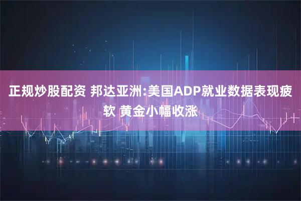 正规炒股配资 邦达亚洲:美国ADP就业数据表现疲软 黄金小幅收涨