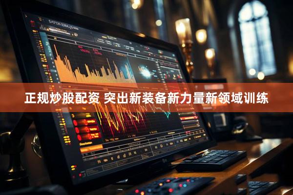 正规炒股配资 突出新装备新力量新领域训练