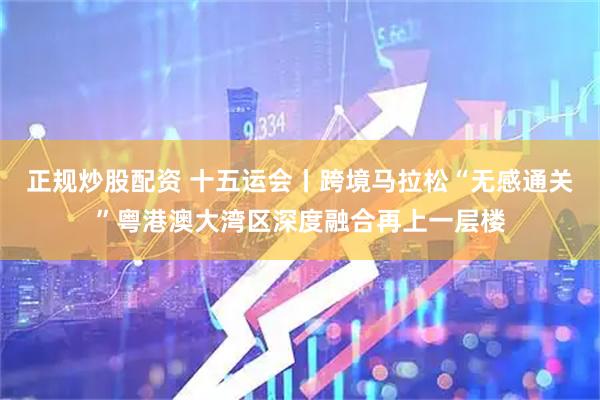 正规炒股配资 十五运会丨跨境马拉松“无感通关”粤港澳大湾区深度融合再上一层楼