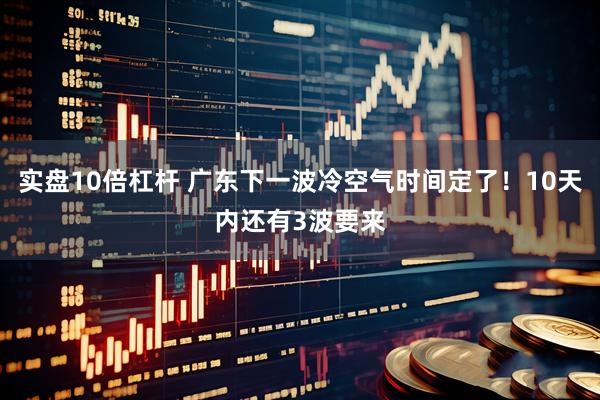 实盘10倍杠杆 广东下一波冷空气时间定了！10天内还有3波要来