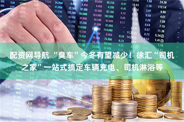 配资网导航 “臭车”今冬有望减少！徐汇“司机之家”一站式搞定车辆充电、司机淋浴等