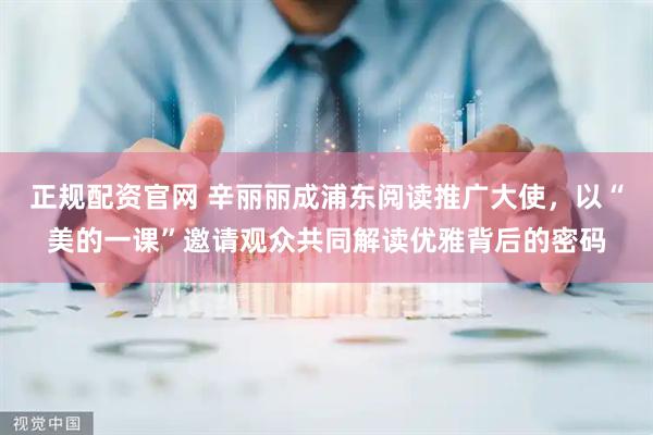 正规配资官网 辛丽丽成浦东阅读推广大使，以“美的一课”邀请观众共同解读优雅背后的密码