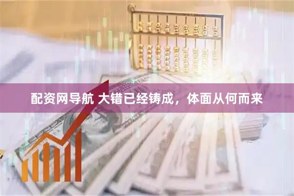 配资网导航 大错已经铸成，体面从何而来