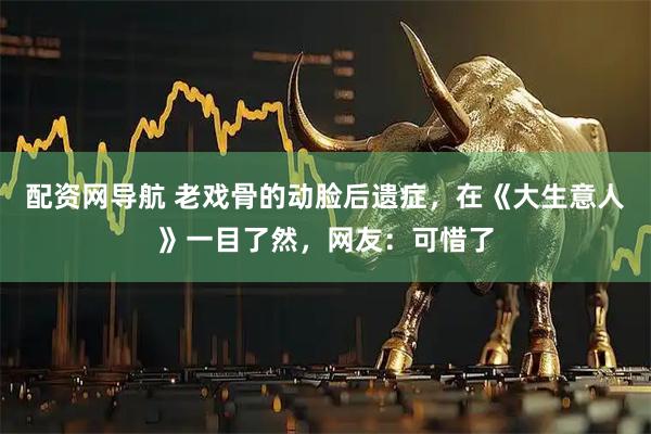 配资网导航 老戏骨的动脸后遗症，在《大生意人》一目了然，网友：可惜了