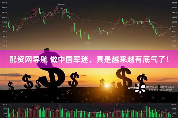 配资网导航 做中国军迷，真是越来越有底气了！