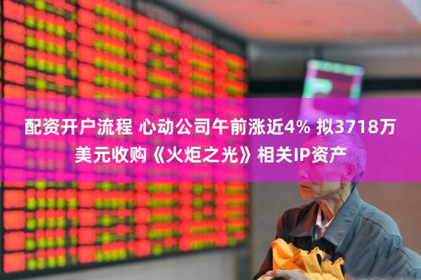 配资开户流程 心动公司午前涨近4% 拟3718万美元收购《火炬之光》相关IP资产