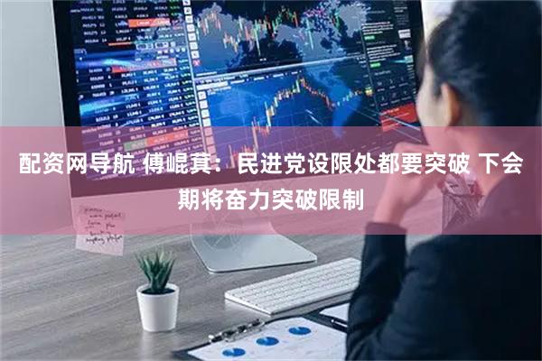 配资网导航 傅崐萁：民进党设限处都要突破 下会期将奋力突破限制