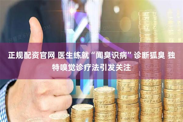正规配资官网 医生练就“闻臭识病”诊断狐臭 独特嗅觉诊疗法引发关注
