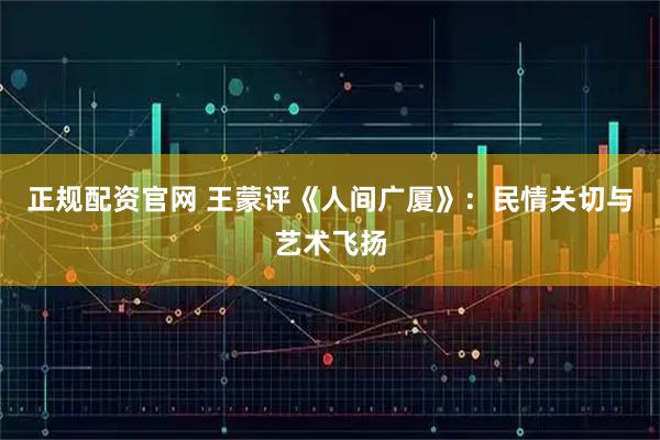 正规配资官网 王蒙评《人间广厦》：民情关切与艺术飞扬