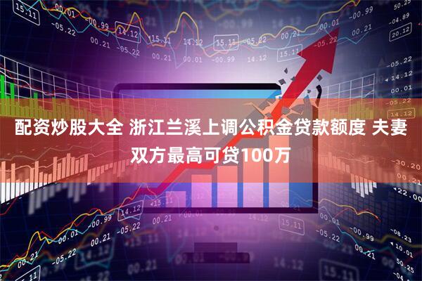 配资炒股大全 浙江兰溪上调公积金贷款额度 夫妻双方最高可贷100万