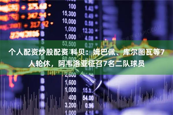 个人配资炒股配资 科贝：姆巴佩、库尔图瓦等7人轮休，阿韦洛亚征召7名二队球员