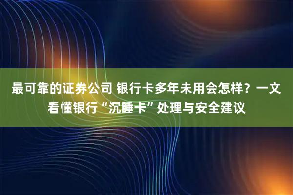 最可靠的证券公司 银行卡多年未用会怎样？一文看懂银行“沉睡卡”处理与安全建议