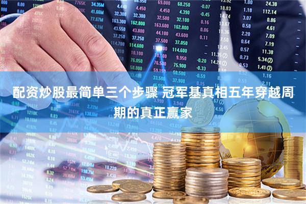 配资炒股最简单三个步骤 冠军基真相五年穿越周期的真正赢家