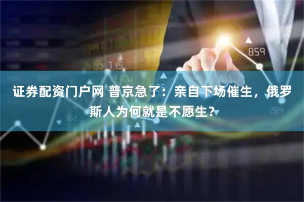 证券配资门户网 普京急了：亲自下场催生，俄罗斯人为何就是不愿生？