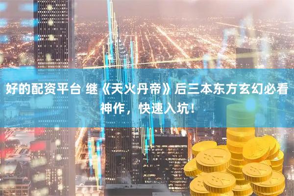 好的配资平台 继《天火丹帝》后三本东方玄幻必看神作，快速入坑！