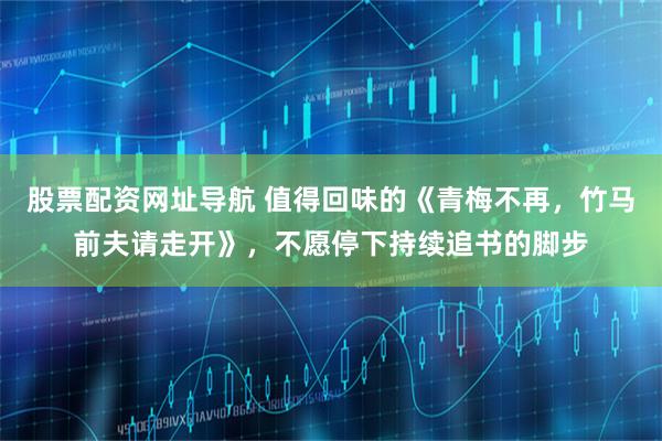 股票配资网址导航 值得回味的《青梅不再，竹马前夫请走开》，不愿停下持续追书的脚步