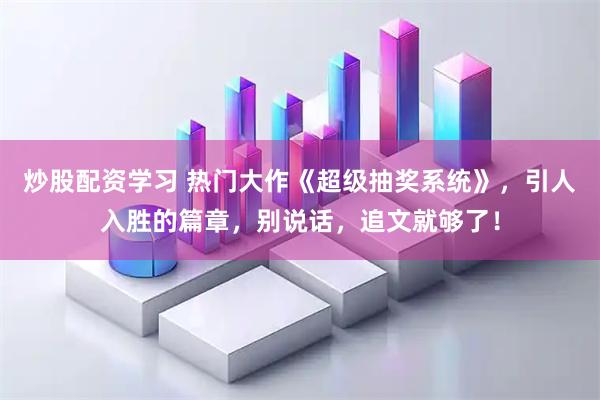 炒股配资学习 热门大作《超级抽奖系统》，引人入胜的篇章，别说话，追文就够了！