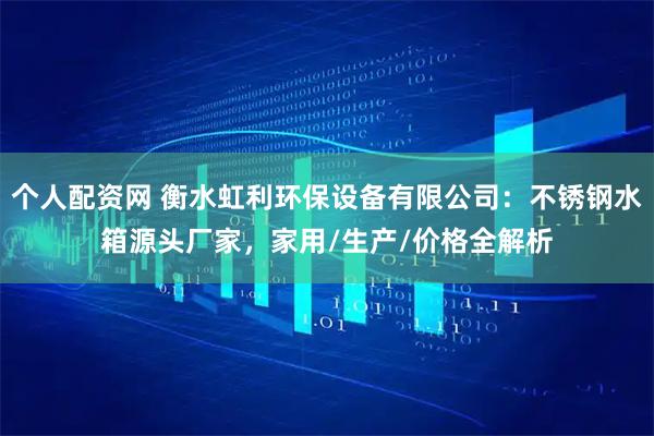 个人配资网 衡水虹利环保设备有限公司：不锈钢水箱源头厂家，家用/生产/价格全解析