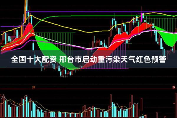 全国十大配资 邢台市启动重污染天气红色预警
