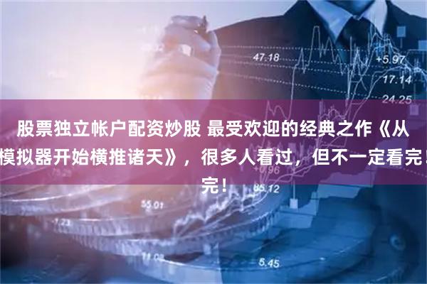 股票独立帐户配资炒股 最受欢迎的经典之作《从模拟器开始横推诸天》，很多人看过，但不一定看完！