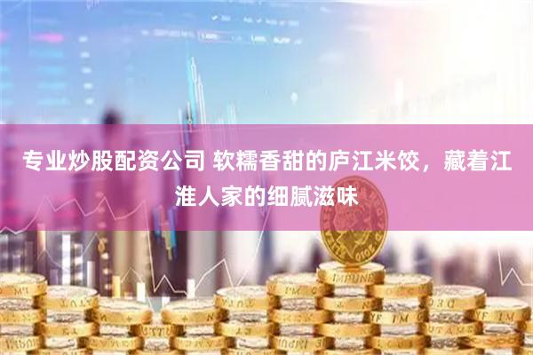 专业炒股配资公司 软糯香甜的庐江米饺，藏着江淮人家的细腻滋味