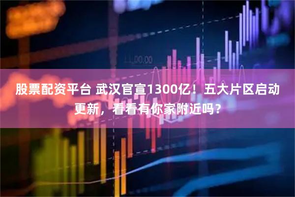 股票配资平台 武汉官宣1300亿！五大片区启动更新，看看有你家附近吗？