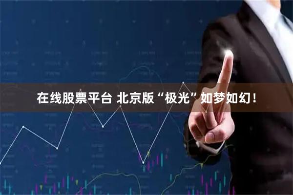 在线股票平台 北京版“极光”如梦如幻！