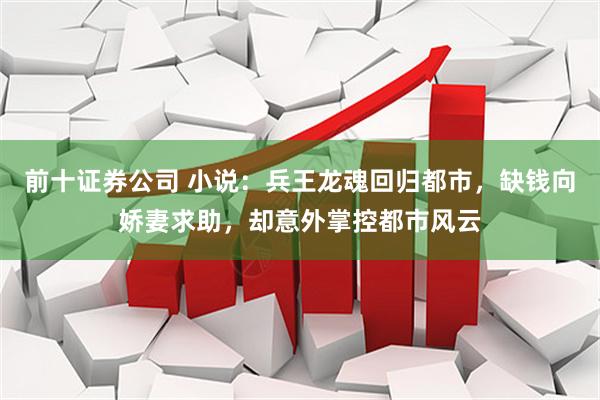 前十证券公司 小说：兵王龙魂回归都市，缺钱向娇妻求助，却意外掌控都市风云