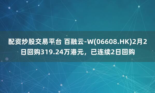 配资炒股交易平台 百融云-W(06608.HK)2月2日回购319.24万港元，已连续2日回购