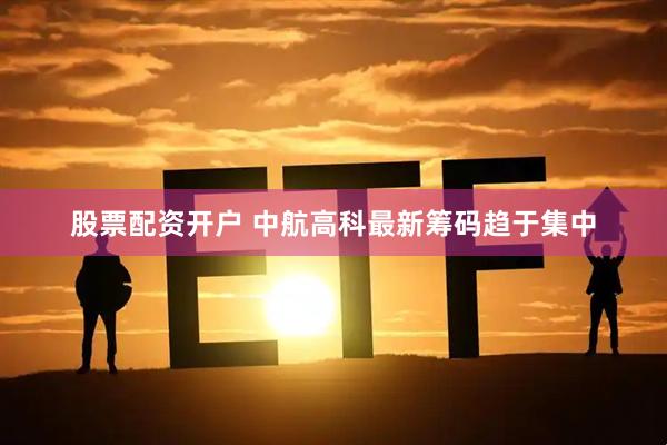 股票配资开户 中航高科最新筹码趋于集中