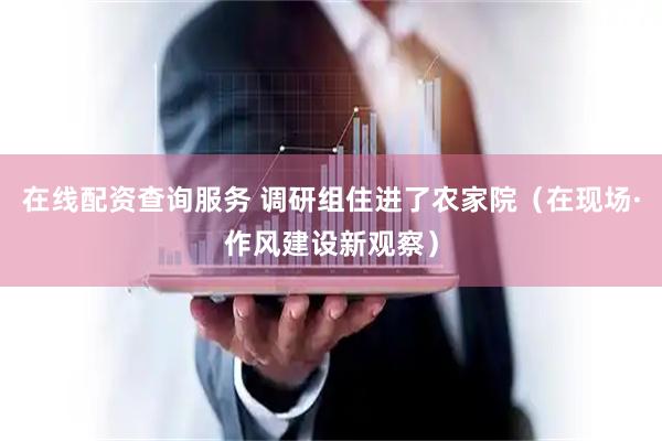 在线配资查询服务 调研组住进了农家院（在现场·作风建设新观察）