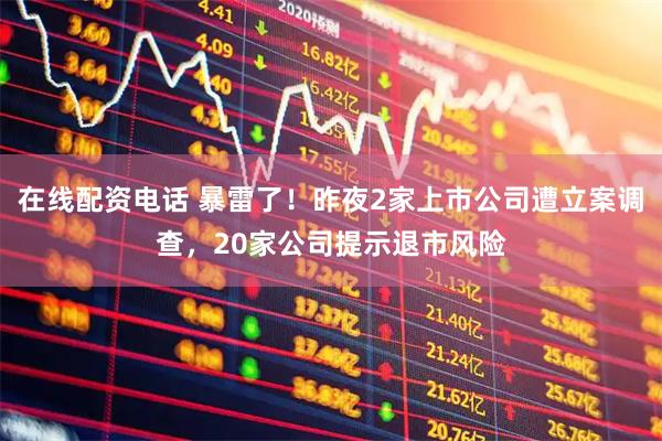 在线配资电话 暴雷了！昨夜2家上市公司遭立案调查，20家公司提示退市风险