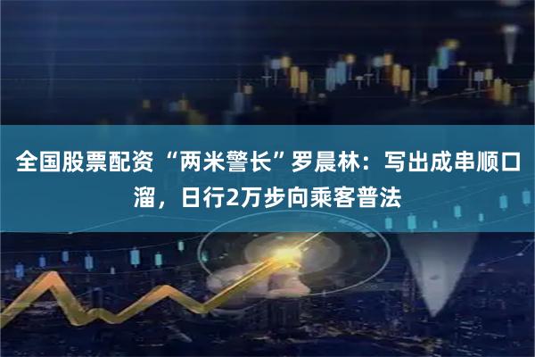 全国股票配资 “两米警长”罗晨林：写出成串顺口溜，日行2万步向乘客普法