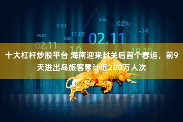 十大杠杆炒股平台 海南迎来封关后首个春运，前9天进出岛旅客累计近280万人次