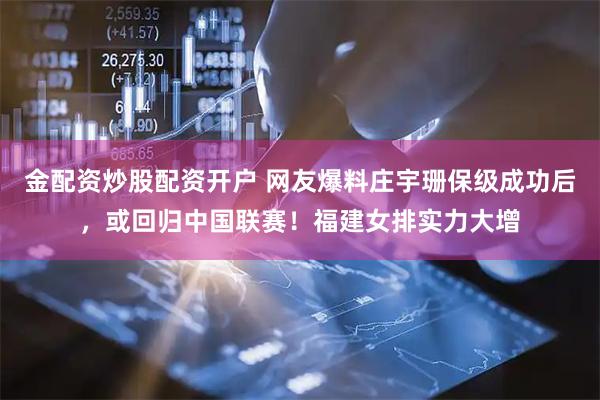 金配资炒股配资开户 网友爆料庄宇珊保级成功后，或回归中国联赛！福建女排实力大增