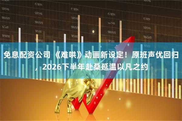 免息配资公司 《难哄》动画新设定！原班声优回归，2026下半年赴桑延温以凡之约