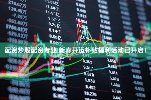 配资炒股配资专业 新春开运补贴福利活动已开启！