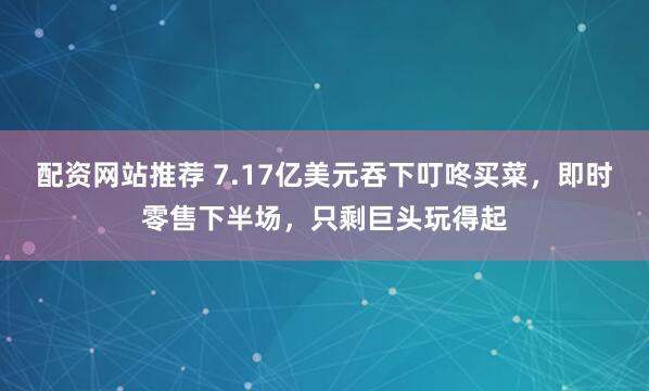 配资网站推荐 7.17亿美元吞下叮咚买菜，即时零售下半场，只剩巨头玩得起