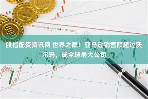 股指配资资讯网 世界之巅！亚马逊销售额超过沃尔玛，成全球最大公司