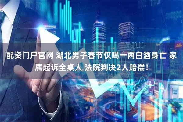 配资门户官网 湖北男子春节仅喝一两白酒身亡 家属起诉全桌人 法院判决2人赔偿！