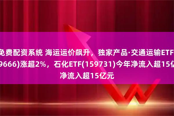 免费配资系统 海运运价飙升，独家产品·交通运输ETF(159666)涨超2%，石化ETF(159731)今年净流入超15亿元