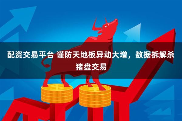 配资交易平台 谨防天地板异动大增，数据拆解杀猪盘交易