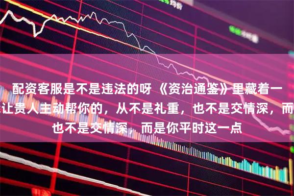 配资客服是不是违法的呀 《资治通鉴》里藏着一条人性铁律：能让贵人主动帮你的，从不是礼重，也不是交情深，而是你平时这一点